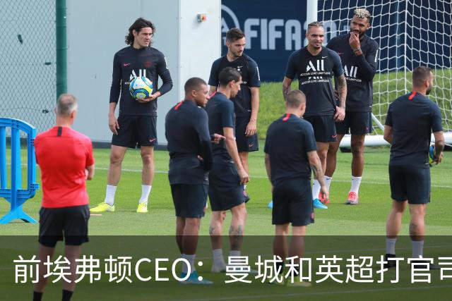 前埃弗顿CEO：曼城和英超打官司赢不了